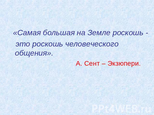 «Самая большая на Земле роскошь - это роскошь человеческого общения». А. Сент – Экзюпери.