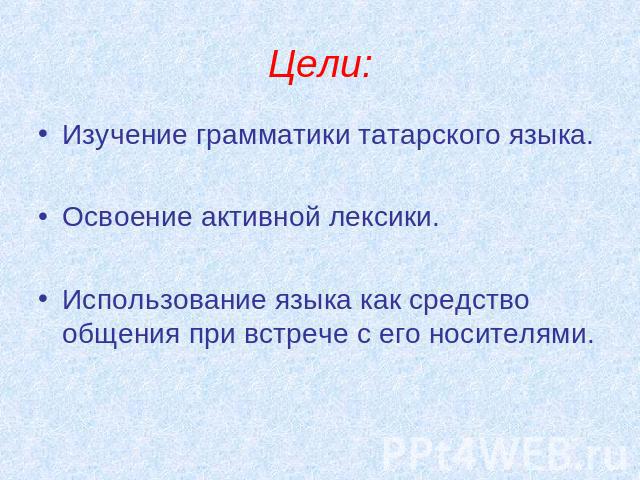 Цели: Изучение грамматики татарского языка.Освоение активной лексики.Использование языка как средство общения при встрече с его носителями.