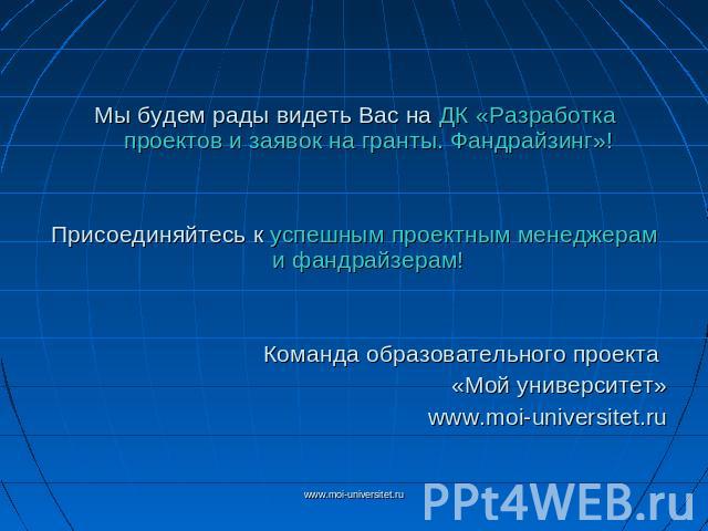 Мы будем рады видеть Вас на ДК «Разработка проектов и заявок на гранты. Фандрайзинг»!Присоединяйтесь к успешным проектным менеджерам и фандрайзерам!Команда образовательного проекта «Мой университет»www.moi-universitet.ru