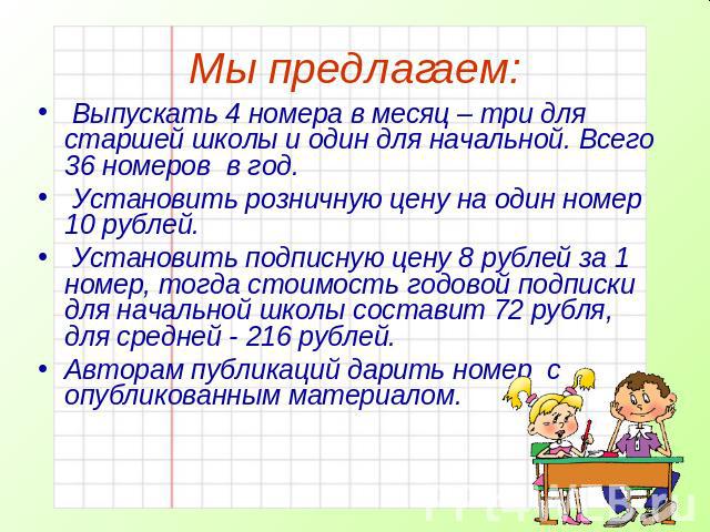 Мы предлагаем: Выпускать 4 номера в месяц – три для старшей школы и один для начальной. Всего 36 номеров в год. Установить розничную цену на один номер 10 рублей. Установить подписную цену 8 рублей за 1 номер, тогда стоимость годовой подписки для на…