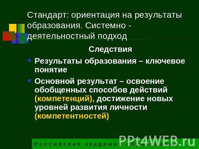 Стандарт: ориентация на результаты образования. Системно - деятельностный подход СледствияРезультаты образования – ключевое понятиеОсновной результат – освоение обобщенных способов действий (компетенций), достижение новых уровней развития личности (…