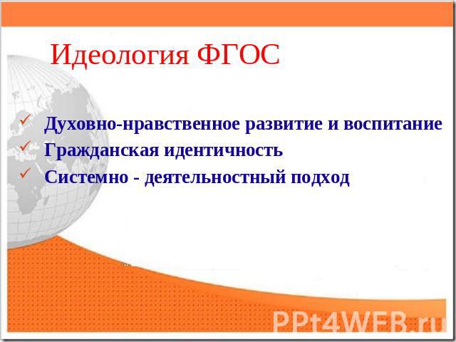 Идеология ФГОС Духовно-нравственное развитие и воспитаниеГражданская идентичностьСистемно - деятельностный подход