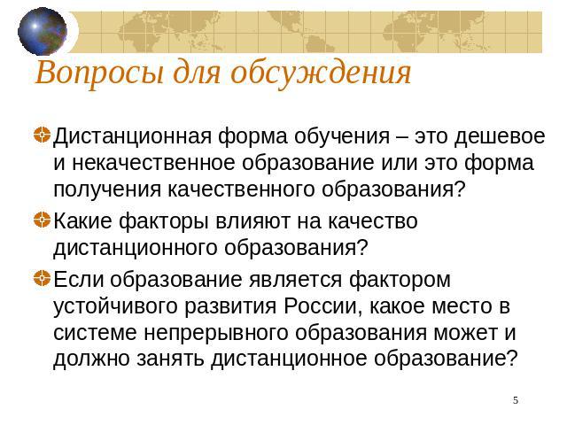 Вопросы для обсуждения Дистанционная форма обучения – это дешевое и некачественное образование или это форма получения качественного образования? Какие факторы влияют на качество дистанционного образования? Если образование является фактором устойчи…