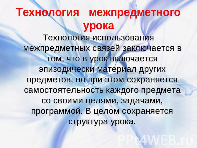 Технология межпредметного урока Технология использования межпредметных связей заключается в том, что в урок включается эпизодически материал других предметов, но при этом сохраняется самостоятельность каждого предмета со своими целями, задачами, про…