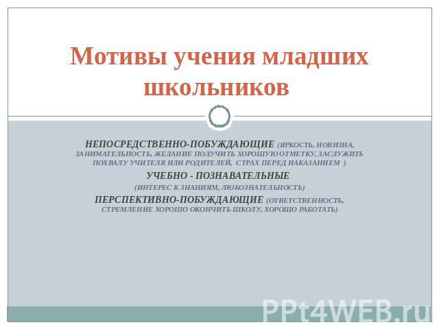 Мотивы учения младших школьников Непосредственно-побуждающие (яркость, новизна, занимательность, желание получить хорошую отметку, заслужить похвалу учителя или родителей, страх перед наказанием )Учебно - познавательные (интерес к знаниям, любознате…