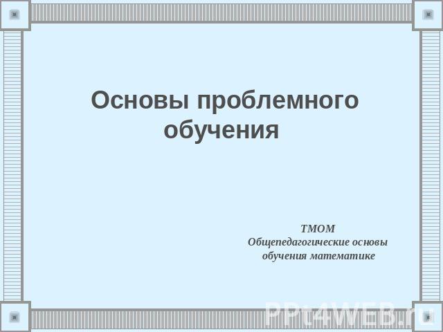 Основы проблемного обучения ТМОМ Общепедагогические основы обучения математике