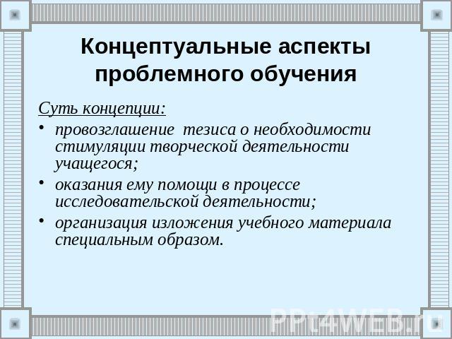 Концептуальные аспекты проблемного обучения Суть концепции:провозглашение тезиса о необходимости стимуляции творческой деятельности учащегося;оказания ему помощи в процессе исследовательской деятельности;организация изложения учебного материала спец…