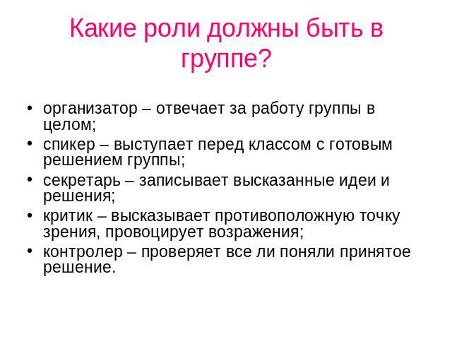 Какие роли должны быть в группе? организатор – отвечает за работу группы в целом; спикер – выступает перед классом с готовым решением группы; секретарь – записывает высказанные идеи и решения; критик – высказывает противоположную точку зрения, прово…