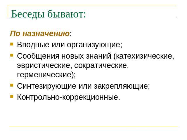 Беседы бывают: По назначению:Вводные или организующие;Сообщения новых знаний (катехизические, эвристические, сократические, герменические);Синтезирующие или закрепляющие;Контрольно-коррекционные.