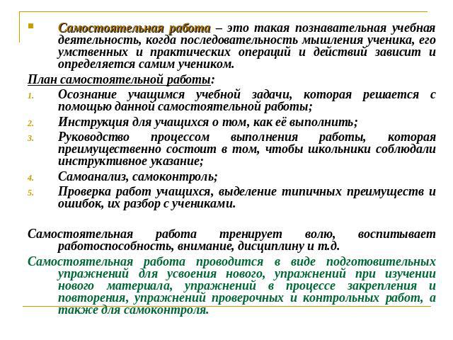 Самостоятельная работа – это такая познавательная учебная деятельность, когда последовательность мышления ученика, его умственных и практических операций и действий зависит и определяется самим учеником. План самостоятельной работы:Осознание учащимс…