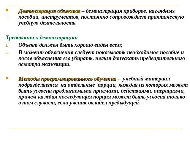 Демонстрация объектов – демонстрация приборов, наглядных пособий, инструментов, постоянно сопровождает практическую учебную деятельность.Требования к демонстрации:Объект должен быть хорошо виден всем;В момент объяснения следует показывать необходимо…