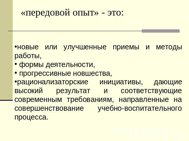 «передовой опыт» - это: новые или улучшенные приемы и методы работы, формы деятельности, прогрессивные новшества, рационализаторские инициативы, дающие высокий результат и соответствующие современным требованиям, направленные на совершенствование уч…