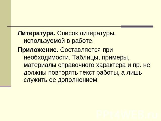 Литература. Список литературы, используемой в работе.Приложение. Составляется при необходимости. Таблицы, примеры, материалы справочного характера и пр. не должны повторять текст работы, а лишь служить ее дополнением.