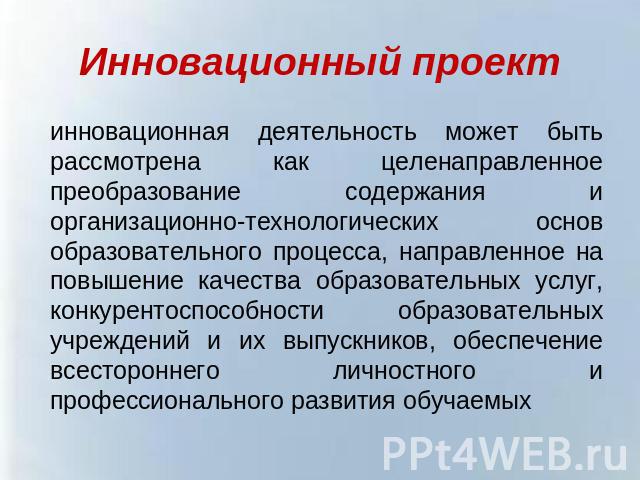 Инновационный проект инновационная деятельность может быть рассмотрена как целенаправленное преобразование содержания и организационно-технологических основ образовательного процесса, направленное на повышение качества образовательных услуг, конкуре…