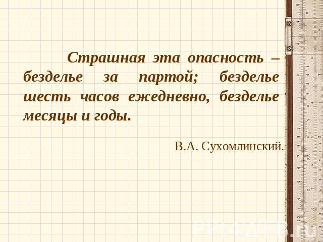 Страшная эта опасность – безделье за партой; безделье шесть часов ежедневно, безделье месяцы и годы.