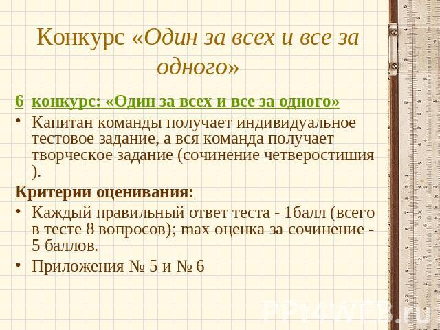 Конкурс «Один за всех и все за одного» 6конкурс: «Один за всех и все за одного»Капитан команды получает индивидуальное тестовое задание, а вся команда получает творческое задание (сочинение четверостишия).Критерии оценивания:Каждый правильный ответ …