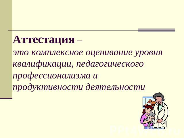 Аттестация –это комплексное оценивание уровня квалификации, педагогического профессионализма и продуктивности деятельности