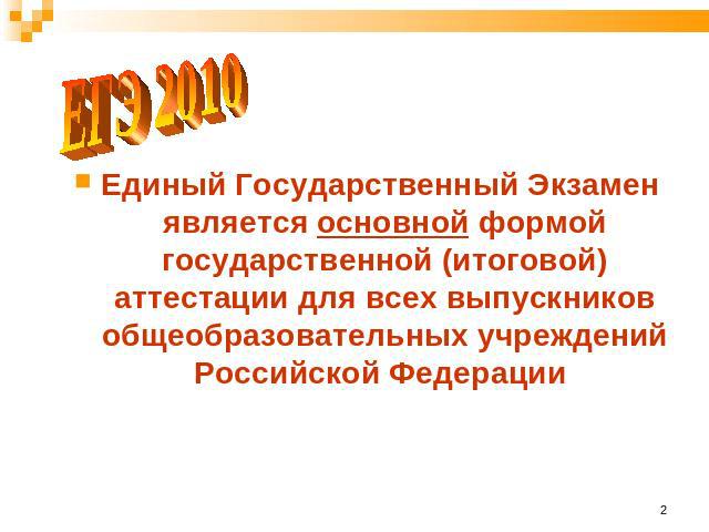 ЕГЭ 2010 Единый Государственный Экзамен является основной формой государственной (итоговой) аттестации для всех выпускников общеобразовательных учреждений Российской Федерации