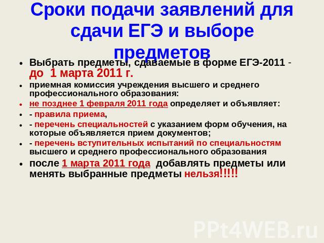 Сроки подачи заявлений для сдачи ЕГЭ и выборе предметов Выбрать предметы, сдаваемые в форме ЕГЭ-2011 - до 1 марта 2011 г.приемная комиссия учреждения высшего и среднего профессионального образования:не позднее 1 февраля 2011 года определяет и объявл…