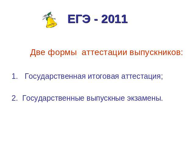 ЕГЭ - 2011 Две формы аттестации выпускников:Государственная итоговая аттестация;2. Государственные выпускные экзамены.