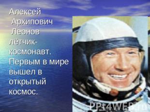 Алексей Архипович Леонов лётчик-космонавт.Первым в мире вышел в открытый космос.
