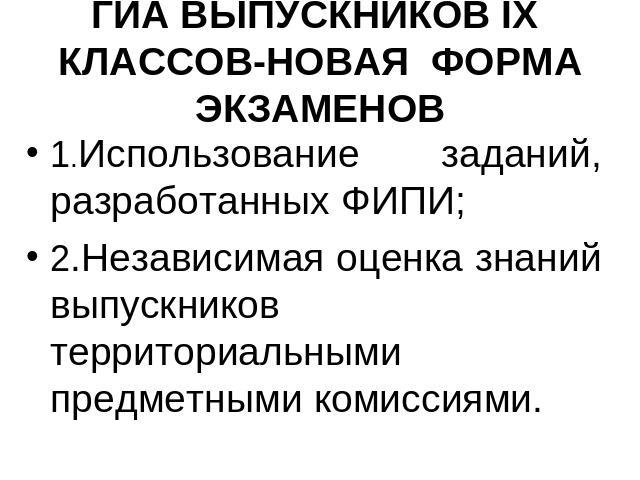 ГИА ВЫПУСКНИКОВ IX КЛАССОВ-НОВАЯ ФОРМА ЭКЗАМЕНОВ 1.Использование заданий, разработанных ФИПИ;2.Независимая оценка знаний выпускников территориальными предметными комиссиями.