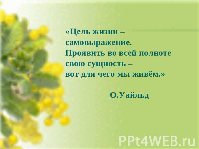 «Цель жизни – самовыражение. Проявить во всей полноте свою сущность –вот для чего мы живём.»О.Уайльд