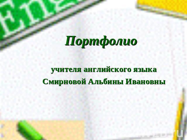 Портфолио учителя английского языкаСмирновой Альбины Ивановны