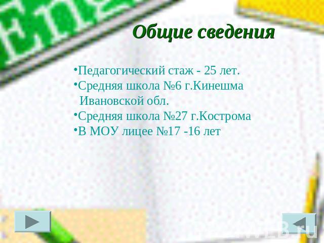 Общие сведения Педагогический стаж - 25 лет.Средняя школа №6 г.Кинешма Ивановской обл.Средняя школа №27 г.Кострома В МОУ лицее №17 -16 лет