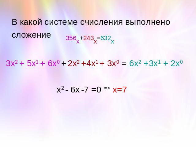 В какой системе счисления выполнено сложение 356х+243х=632х 3х2 + 5х1 + 6х0 + 2х2 +4х1 + 3х0 = 6х2 +3х1 + 2х0 х2 - 6х -7 =0 => х=7