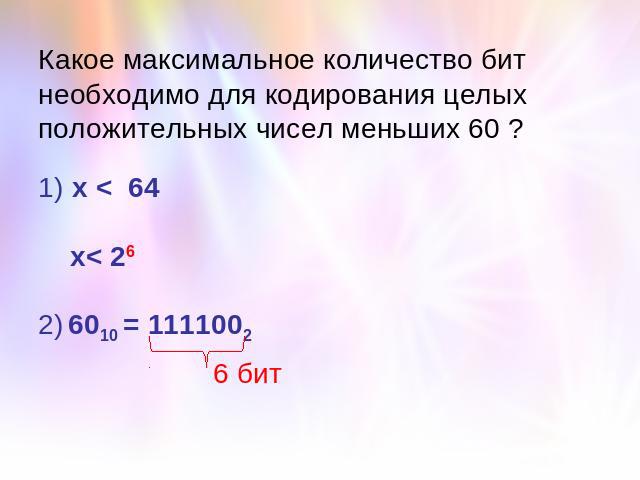 Какое максимальное количество бит необходимо для кодирования целых положительных чисел меньших 60 ?1) х < 64 х< 262) 6010 = 1111002