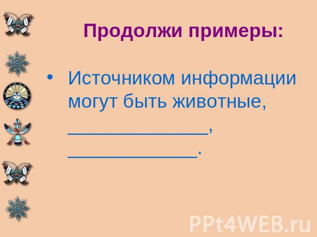 Продолжи примеры: Источником информации могут быть животные, _____________, ____________.