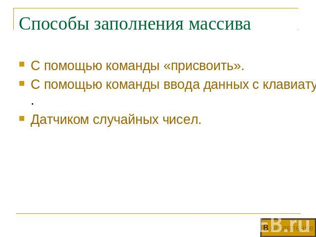 Способы заполнения массива С помощью команды «присвоить».С помощью команды ввода данных с клавиатуры.Датчиком случайных чисел.