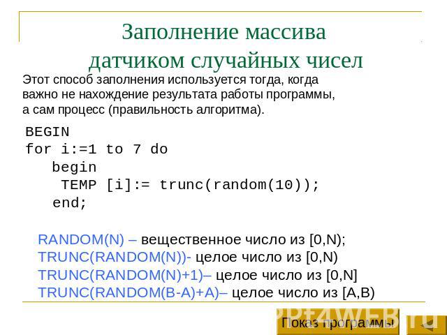 Заполнение массива датчиком случайных чисел Этот способ заполнения используется тогда, когда важно не нахождение результата работы программы, а сам процесс (правильность алгоритма).BEGINfor i:=1 to 7 do begin TEMP [i]:= trunc(random(10)); end;RANDOM…
