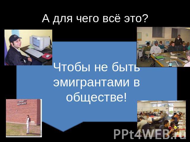 А для чего всё это? Чтобы не быть эмигрантами в обществе!