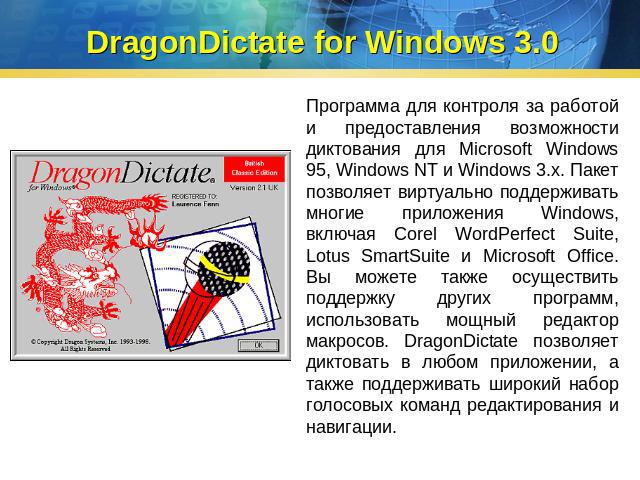 DragonDictate for Windows 3.0 Программа для контроля за работой и предоставления возможности диктования для Microsoft Windows 95, Windows NT и Windows 3.x. Пакет позволяет виртуально поддерживать многие приложения Windows, включая Corel WordPerfect …