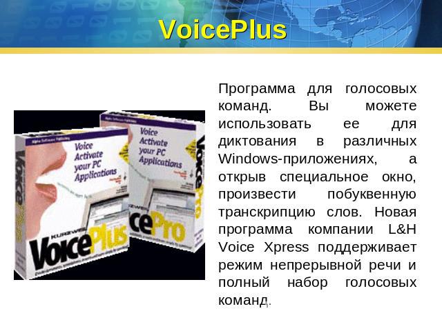 VoicePlus Программа для голосовых команд. Вы можете использовать ее для диктования в различных Windows-приложениях, а открыв специальное окно, произвести побуквенную транскрипцию слов. Новая программа компании L&H Voice Xpress поддерживает режим неп…