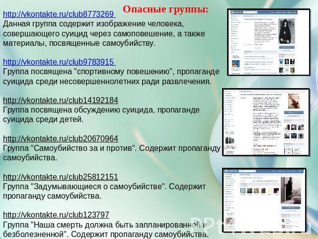 Опасные группы: http://vkontakte.ru/club8773269 Данная группа содержит изображение человека, совершающего суицид через самоповешение, а также материалы, посвященные самоубийству.http://vkontakte.ru/club9783915 Группа посвящена 