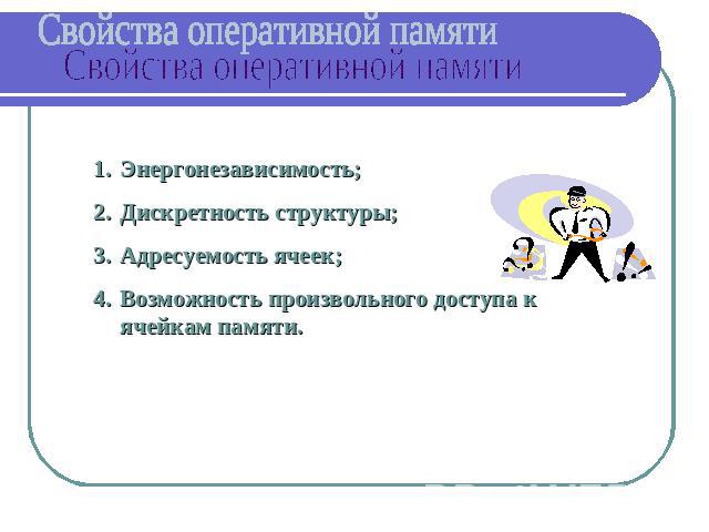 Свойства оперативной памяти Энергонезависимость;Дискретность структуры;Адресуемость ячеек;Возможность произвольного доступа к ячейкам памяти.