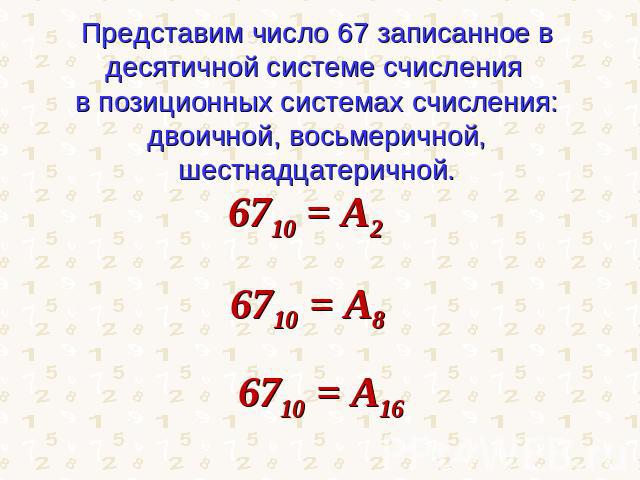 Представим число 67 записанное в десятичной системе счисления в позиционных системах счисления:двоичной, восьмеричной, шестнадцатеричной.