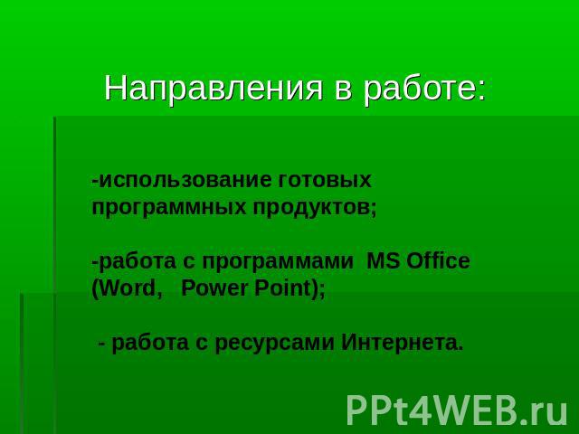 Направления в работе: -использование готовых программных продуктов; -работа с программами  MS Office (Word,   Power Point); - работа с ресурсами Интернета.