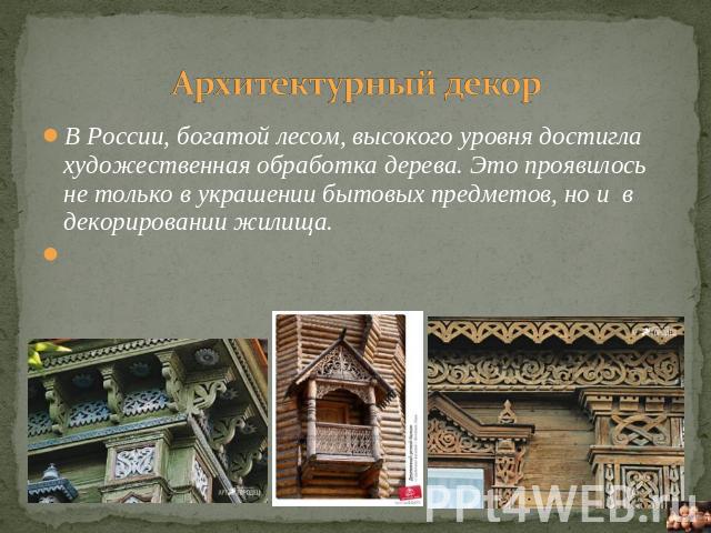 Архитектурный декор В России, богатой лесом, высокого уровня достигла художественная обработка дерева. Это проявилось не только в украшении бытовых предметов, но и в декорировании жилища.   