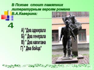 В Пскове стоит памятник литературным героям романа В.А.Каверина: А) "Два адмирал