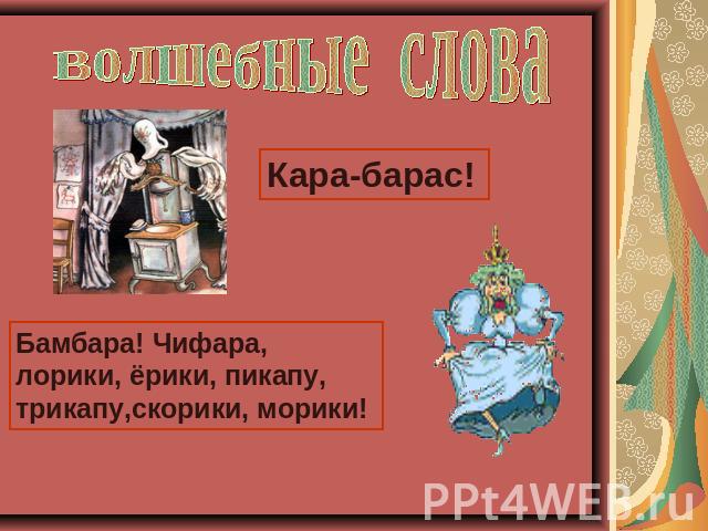 Волшебные слова Кара-барас!Бамбара! Чифара, лорики, ёрики, пикапу, трикапу,скорики, морики!