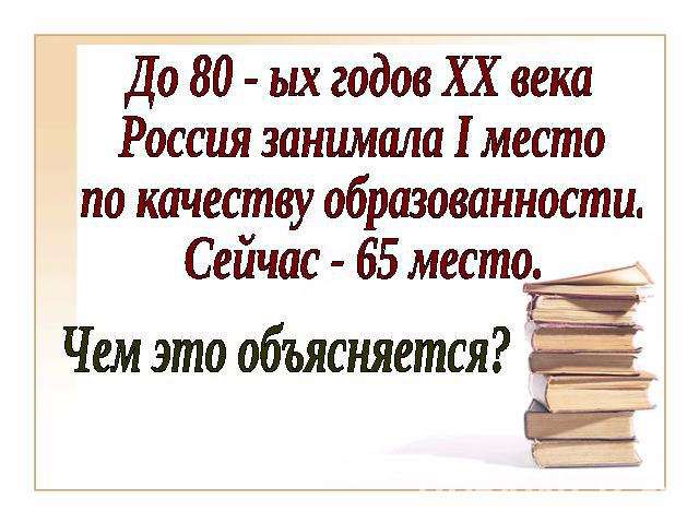 До 80 - ых годов ХХ векаРоссия занимала I местопо качеству образованности.Сейчас - 65 место.Чем это объясняется?