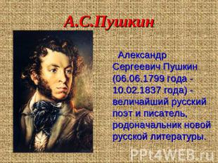 А.С.Пушкин Александр Сергеевич Пушкин (06.06.1799 года - 10.02.1837 года) - вели