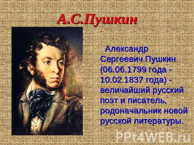 А.С.Пушкин Александр Сергеевич Пушкин (06.06.1799 года - 10.02.1837 года) - величайший русский поэт и писатель, родоначальник новой русской литературы.