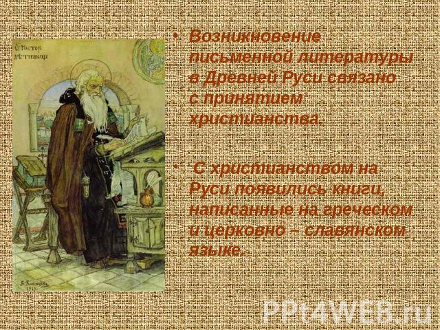 Возникновение письменной литературы в Древней Руси связано с принятием христианства. С христианством на Руси появились книги, написанные на греческом и церковно – славянском языке.
