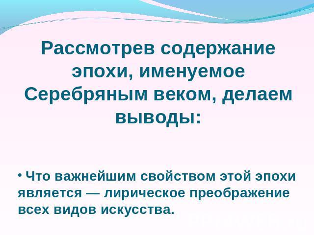 Рассмотрев содержание эпохи, именуемое Серебряным веком, делаем выводы: Что важнейшим свойством этой эпохи является — лирическое преображение всех видов искусства.