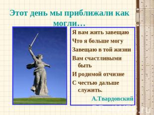 Этот день мы приближали как могли… Я вам жить завещаюЧто я больше могуЗавещаю в